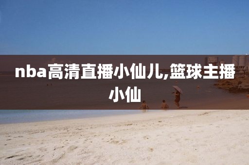 nba高清直播小仙儿,篮球主播小仙