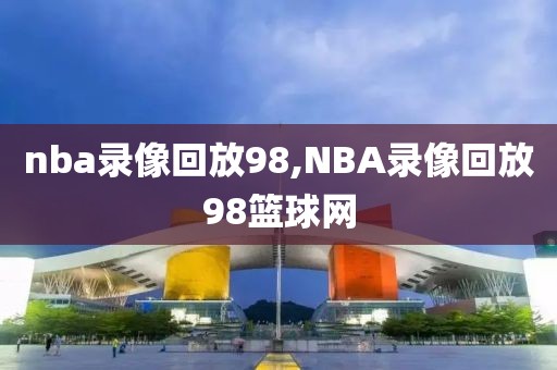 nba录像回放98,NBA录像回放98篮球网