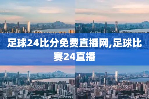 足球24比分免费直播网,足球比赛24直播