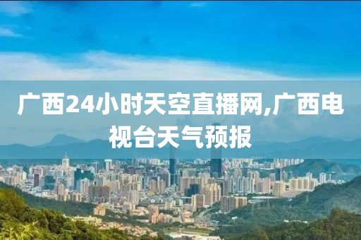 广西24小时天空直播网,广西电视台天气预报