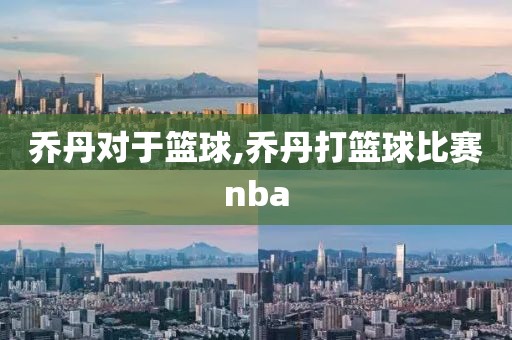 乔丹对于篮球,乔丹打篮球比赛nba