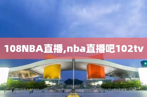 108NBA直播,nba直播吧102tv