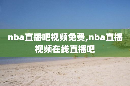 nba直播吧视频免费,nba直播视频在线直播吧