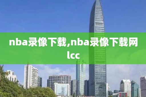 nba录像下载,nba录像下载网lcc