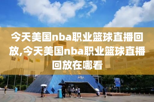 今天美国nba职业篮球直播回放,今天美国nba职业篮球直播回放在哪看