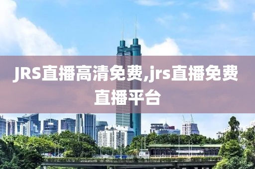 JRS直播高清免费,jrs直播免费直播平台