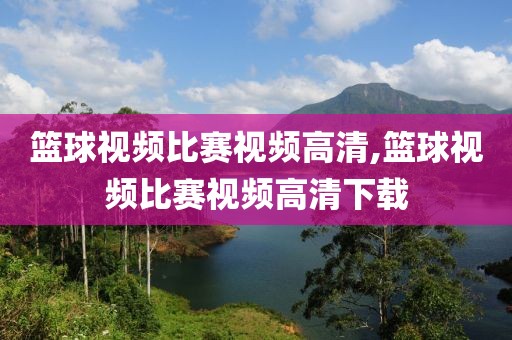 篮球视频比赛视频高清,篮球视频比赛视频高清下载