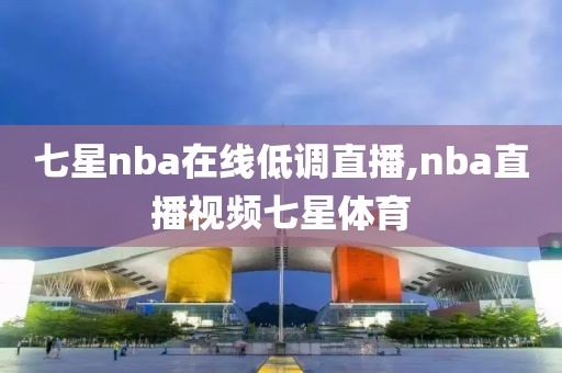七星nba在线低调直播,nba直播视频七星体育