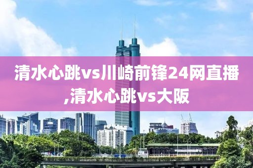 清水心跳vs川崎前锋24网直播,清水心跳vs大阪