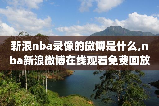 新浪nba录像的微博是什么,nba新浪微博在线观看免费回放