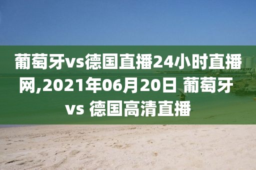 葡萄牙vs德国直播24小时直播网,2021年06月20日 葡萄牙 vs 德国高清直播