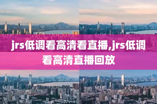 jrs低调看高清看直播,jrs低调看高清直播回放