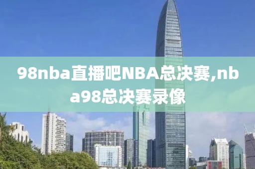 98nba直播吧NBA总决赛,nba98总决赛录像