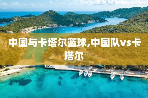 中国与卡塔尔篮球,中国队vs卡塔尔