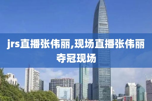 jrs直播张伟丽,现场直播张伟丽夺冠现场