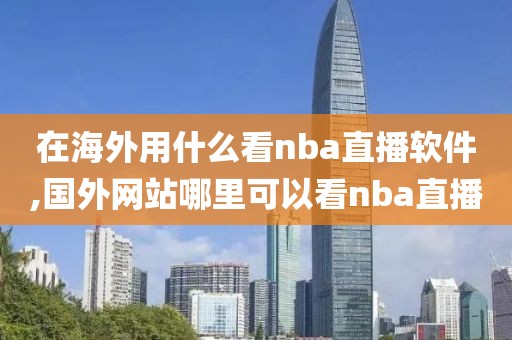 在海外用什么看nba直播软件,国外网站哪里可以看nba直播