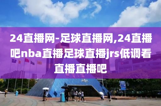 24直播网-足球直播网,24直播吧nba直播足球直播jrs低调看直播直播吧