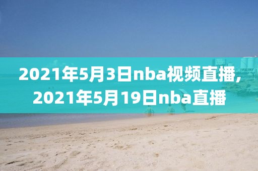2021年5月3日nba视频直播,2021年5月19日nba直播