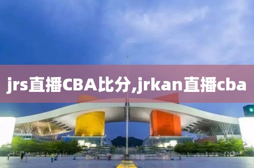 jrs直播CBA比分,jrkan直播cba