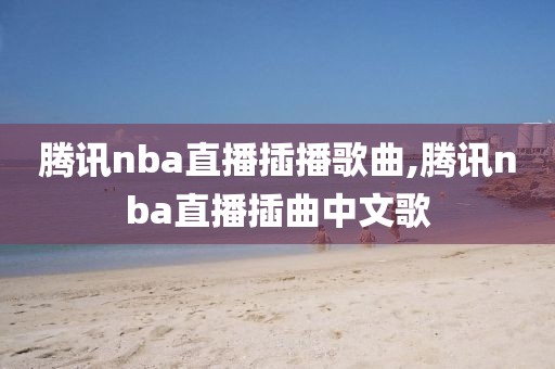 腾讯nba直播插播歌曲,腾讯nba直播插曲中文歌