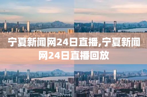 宁夏新闻网24日直播,宁夏新闻网24日直播回放