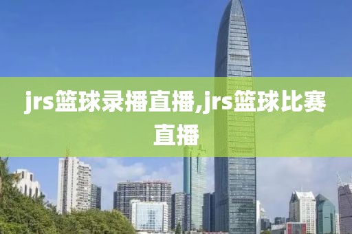 jrs篮球录播直播,jrs篮球比赛直播