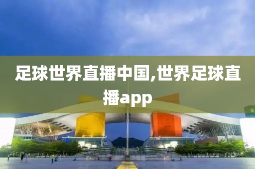 足球世界直播中国,世界足球直播app