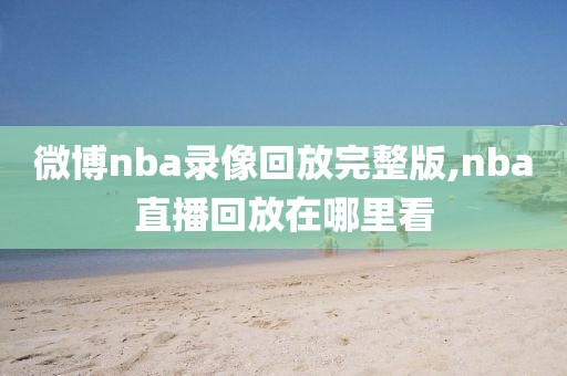 微博nba录像回放完整版,nba直播回放在哪里看