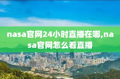 nasa官网24小时直播在哪,nasa官网怎么看直播