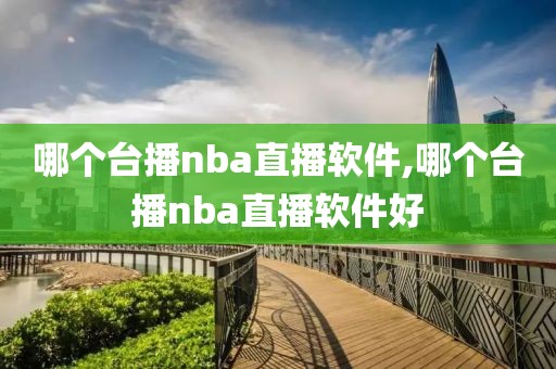 哪个台播nba直播软件,哪个台播nba直播软件好