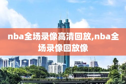 nba全场录像高清回放,nba全场录像回放像