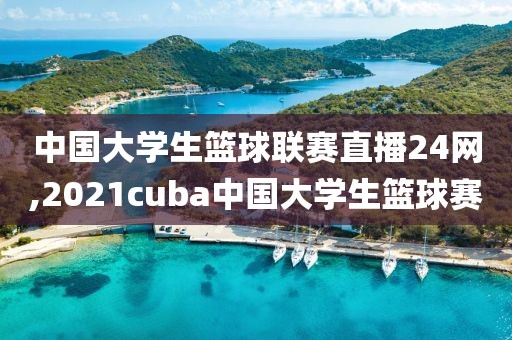 中国大学生篮球联赛直播24网,2021cuba中国大学生篮球赛