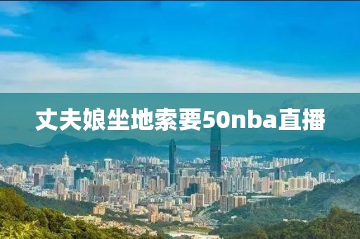 丈夫娘坐地索要50nba直播