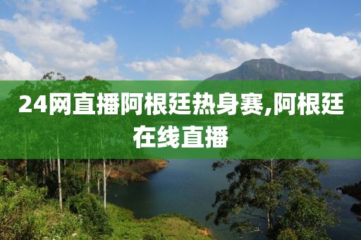 24网直播阿根廷热身赛,阿根廷在线直播