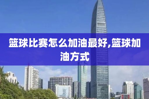 篮球比赛怎么加油最好,篮球加油方式