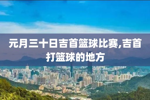 元月三十日吉首篮球比赛,吉首打篮球的地方