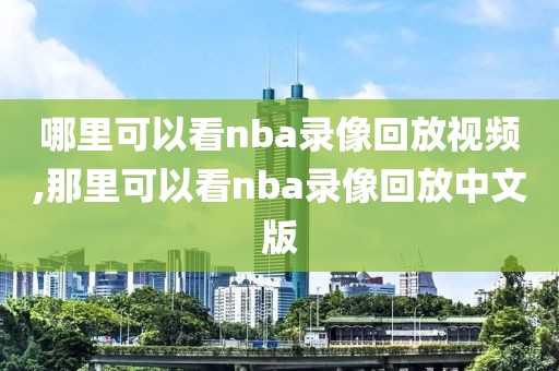 哪里可以看nba录像回放视频,那里可以看nba录像回放中文版