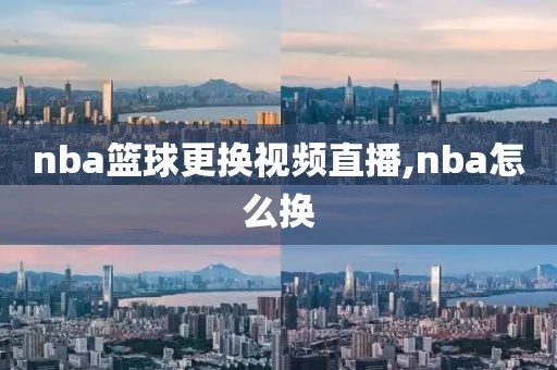 nba篮球更换视频直播,nba怎么换