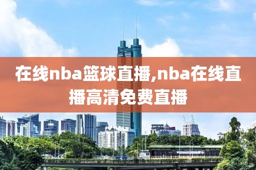 在线nba篮球直播,nba在线直播高清免费直播