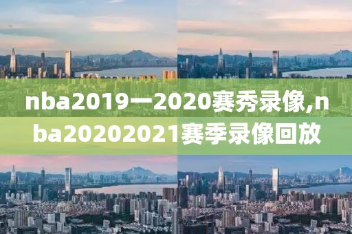 nba2019一2020赛秀录像,nba20202021赛季录像回放