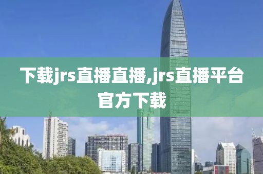 下载jrs直播直播,jrs直播平台官方下载