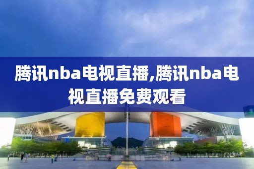 腾讯nba电视直播,腾讯nba电视直播免费观看