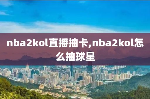 nba2kol直播抽卡,nba2kol怎么抽球星