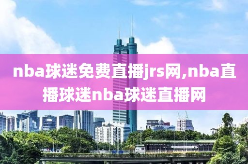 nba球迷免费直播jrs网,nba直播球迷nba球迷直播网