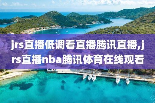 jrs直播低调看直播腾讯直播,jrs直播nba腾讯体育在线观看