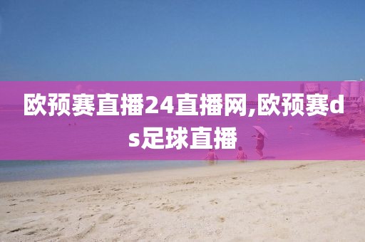 欧预赛直播24直播网,欧预赛ds足球直播
