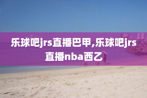 乐球吧jrs直播巴甲,乐球吧jrs直播nba西乙