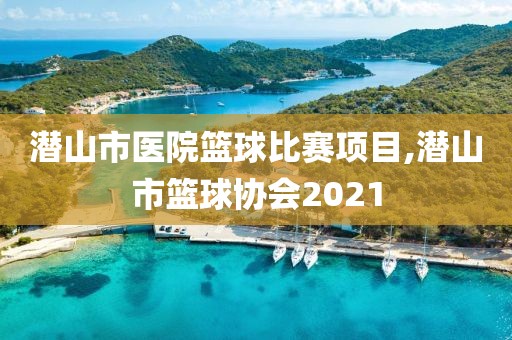 潜山市医院篮球比赛项目,潜山市篮球协会2021