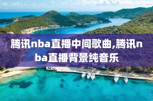 腾讯nba直播中间歌曲,腾讯nba直播背景纯音乐