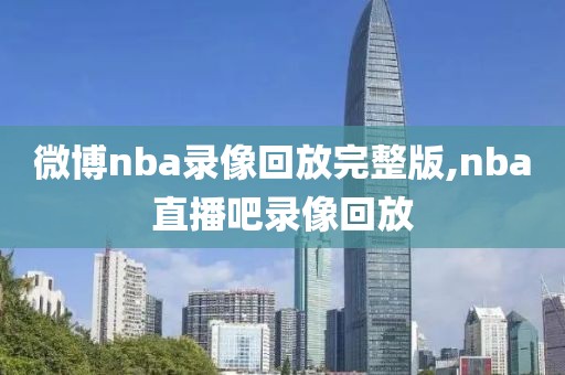 微博nba录像回放完整版,nba直播吧录像回放